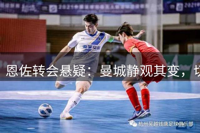 恩佐转会悬疑：曼城静观其变，切尔西暗设底线